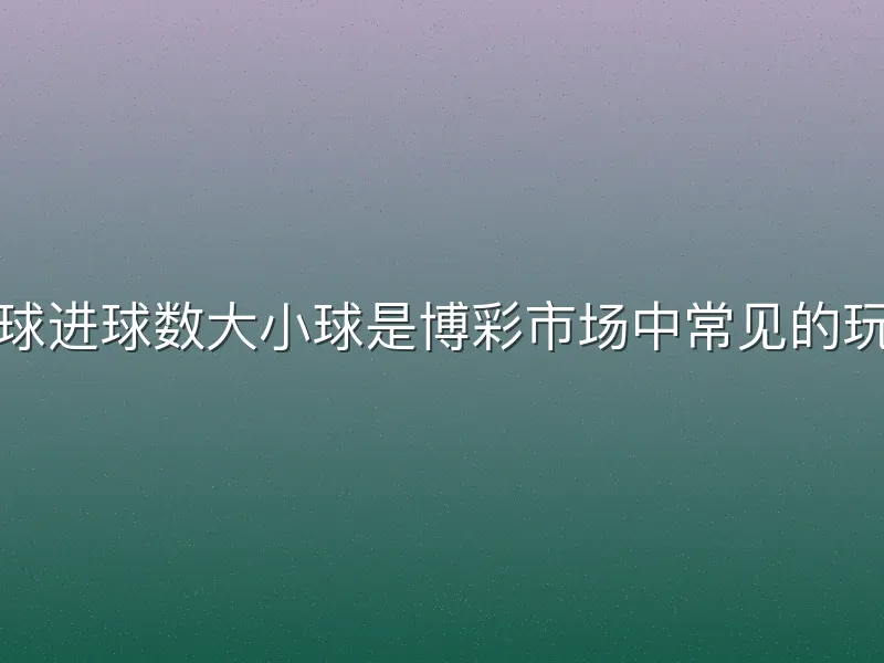 足球进球数大小球是博彩市场中常见的玩法